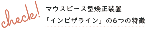 マウスピース型矯正装置「インビザライン」の6つの特徴